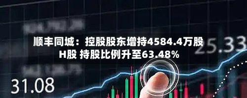 顺丰同城:控股股东增持4584.4万股H股 持股比例升至63.48%-第1张图片