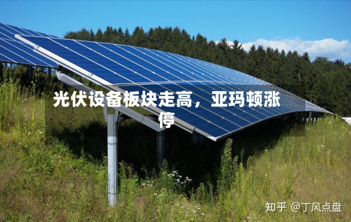 光伏设备板块走高，亚玛顿涨停-第2张图片