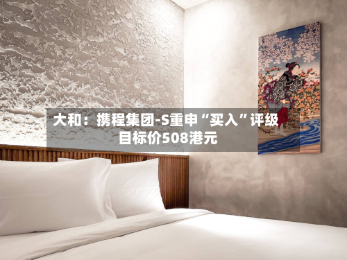 大和：携程集团-S重申“买入”评级 目标价508港元-第2张图片