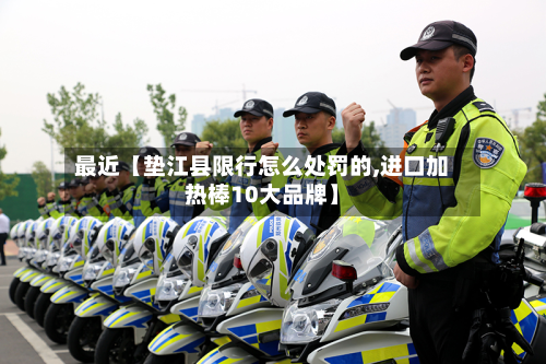 最近【垫江县限行怎么处罚的,进口加热棒10大品牌】-第1张图片