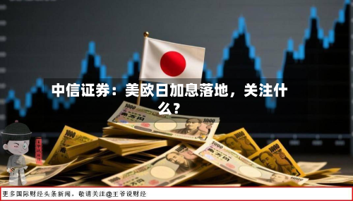 中信证券：美欧日加息落地	，关注什么？-第3张图片