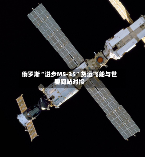 俄罗斯“进步MS-35”货运飞船与世界空间站对接-第2张图片