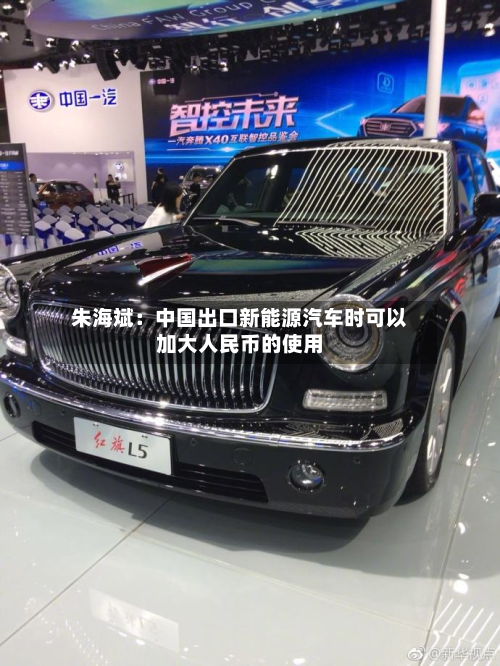朱海斌:中国出口新能源汽车时可以加大人民币的使用-第1张图片