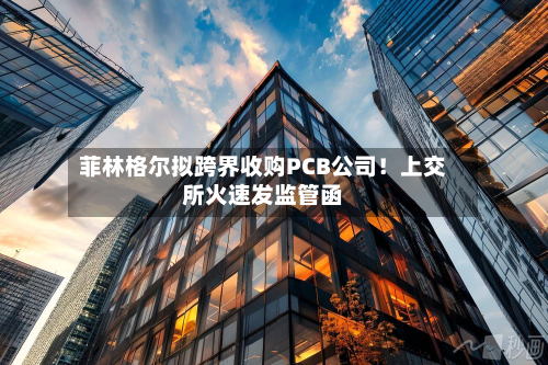 菲林格尔拟跨界收购PCB公司！上交所火速发监管函-第2张图片