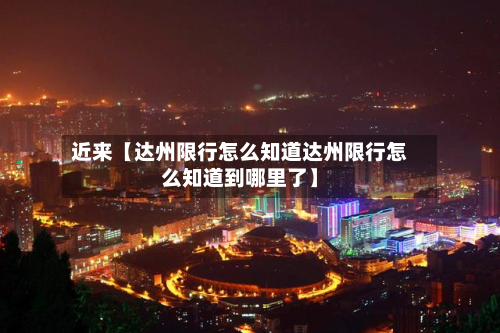 近来【达州限行怎么知道达州限行怎么知道到哪里了】-第2张图片