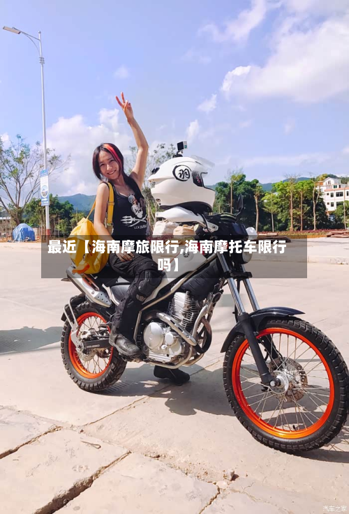 最近【海南摩旅限行,海南摩托车限行吗】-第3张图片