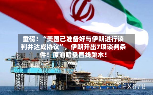 重磅！“美国已准备好与伊朗进行谈判并达成协议	”	，伊朗开出7项谈判条件！原油暗盘直线跳水！-第1张图片