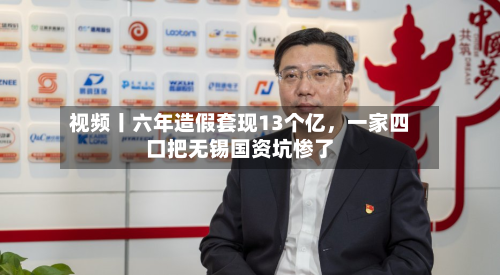视频丨六年造假套现13个亿，一家四口把无锡国资坑惨了-第1张图片