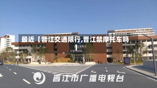 最近【晋江交通限行,晋江禁摩托车吗】-第2张图片