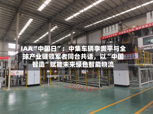 IAA“中国日”：中集车辆李贵平与全球产业链领军者同台共话	，以“中国智造”赋能未来绿色智能物流-第1张图片