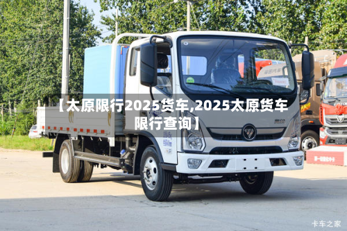 【太原限行2025货车,2025太原货车限行查询】-第1张图片