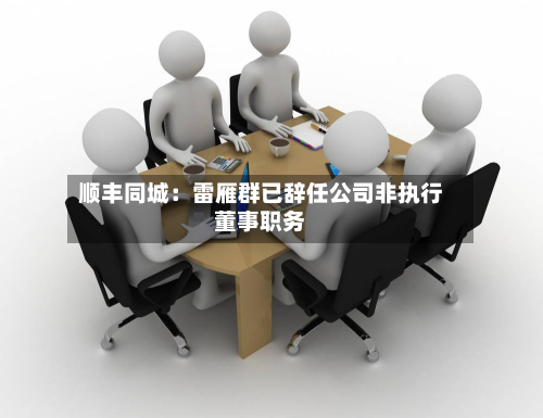 顺丰同城:雷雁群已辞任公司非执行董事职务-第1张图片