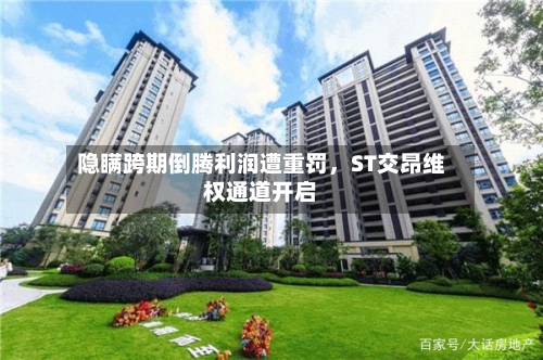 隐瞒跨期倒腾利润遭重罚，ST交昂维权通道开启-第2张图片