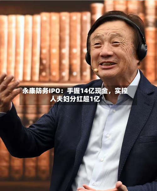 永康防务IPO：手握14亿现金	，实控人夫妇分红超1亿-第3张图片