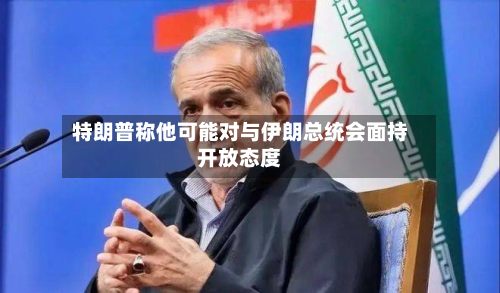 特朗普称他可能对与伊朗总统会面持开放态度-第1张图片