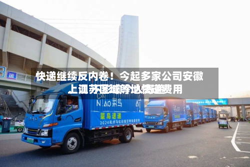 快递继续反内卷！今起多家公司安徽、江苏区域等地快递费用上调 不影响个人寄递-第2张图片