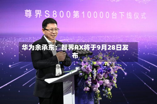 华为余承东：智界RX将于9月28日发布-第1张图片
