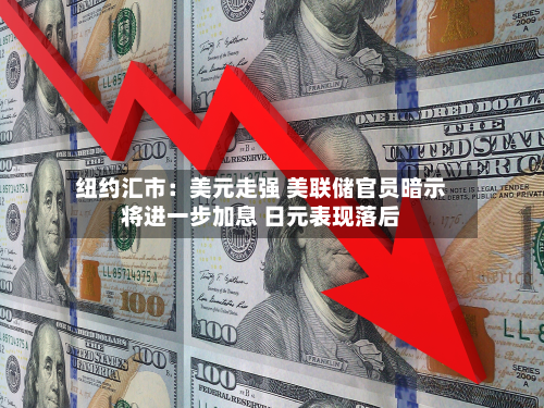 纽约汇市：美元走强 美联储官员暗示将进一步加息 日元表现落后-第3张图片