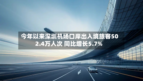 今年以来深圳机场口岸出入境旅客502.4万人次 同比增长5.7%-第1张图片
