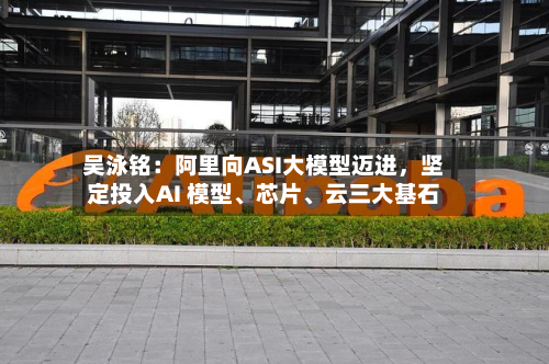 吴泳铭：阿里向ASI大模型迈进	，坚定投入AI 模型	、芯片、云三大基石-第1张图片