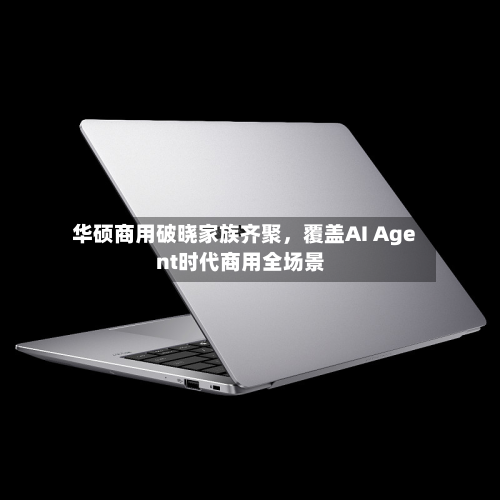 华硕商用破晓家族齐聚，覆盖AI Agent时代商用全场景-第2张图片