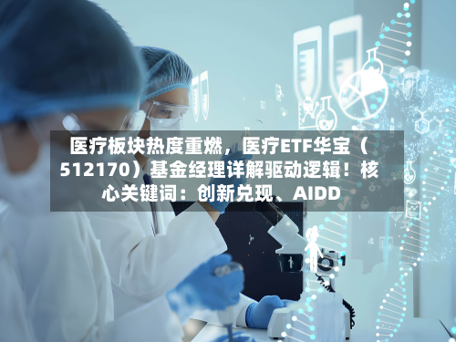 医疗板块热度重燃，医疗ETF华宝（512170）基金经理详解驱动逻辑！核心关键词：创新兑现、AIDD-第1张图片