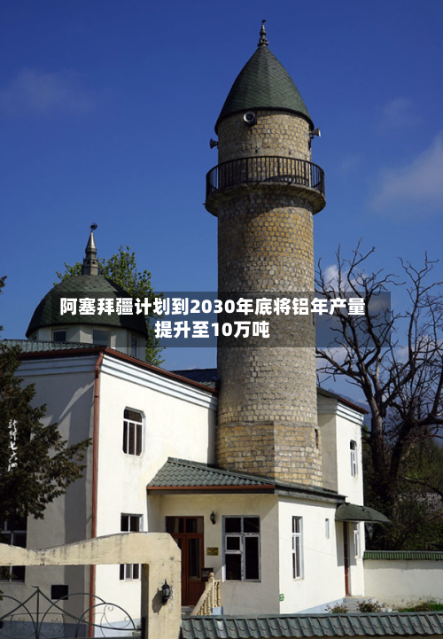 阿塞拜疆计划到2030年底将铝年产量提升至10万吨-第1张图片
