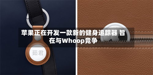 苹果正在开发一款新的健身追踪器 旨在与Whoop竞争-第1张图片