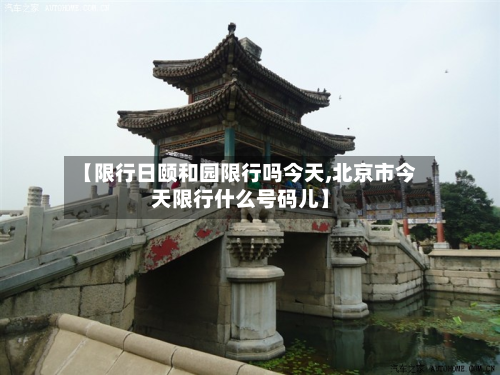 【限行日颐和园限行吗今天,北京市今天限行什么号码儿】-第1张图片