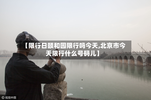 【限行日颐和园限行吗今天,北京市今天限行什么号码儿】-第2张图片