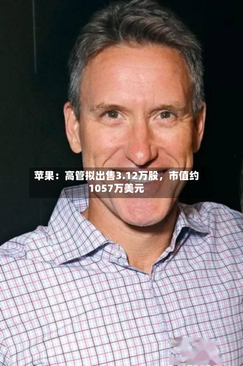 苹果：高管拟出售3.12万股	，市值约1057万美元-第1张图片