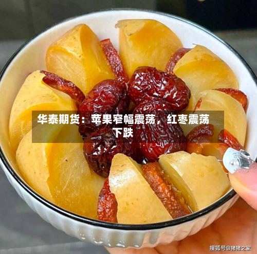 华泰期货：苹果窄幅震荡，红枣震荡下跌-第1张图片
