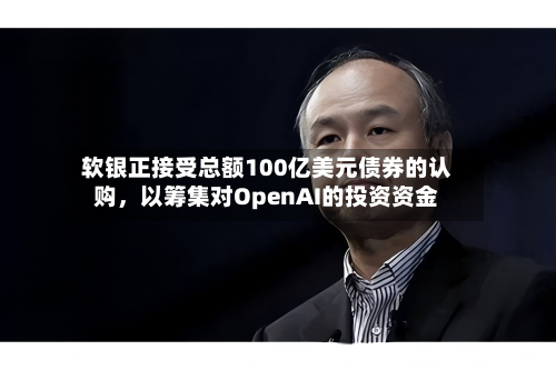 软银正接受总额100亿美元债券的认购，以筹集对OpenAI的投资资金-第1张图片
