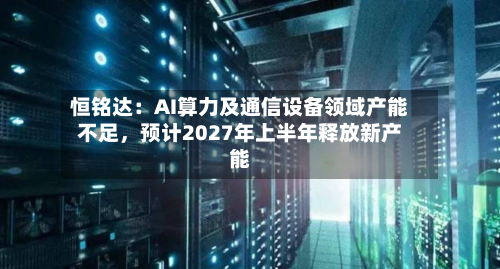 恒铭达：AI算力及通信设备领域产能不足，预计2027年上半年释放新产能-第1张图片