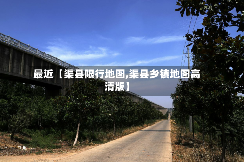 最近【渠县限行地图,渠县乡镇地图高清版】-第1张图片