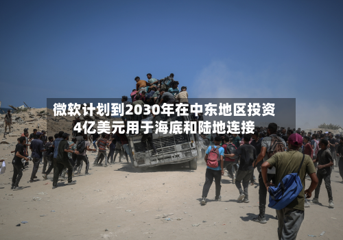 微软计划到2030年在中东地区投资4亿美元用于海底和陆地连接-第2张图片